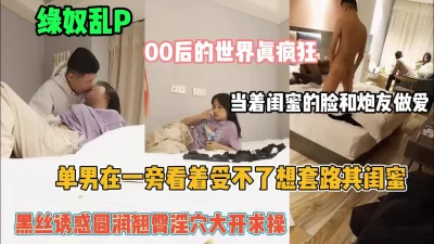 当着闺蜜的面和炮友做爱『狠货高科技看简阶』
